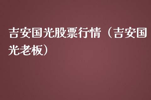吉安国光股票行情（吉安国光老板）_https://www.fsyjjx.cn_股市分析_第1张