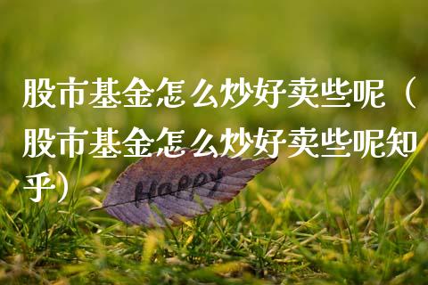 股市基金怎么炒好卖些呢（股市基金怎么炒好卖些呢知乎）_https://www.fsyjjx.cn_问财精选_第1张