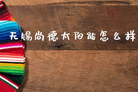 无锡尚德太阳能怎么样_https://www.fsyjjx.cn_理财资讯_第1张