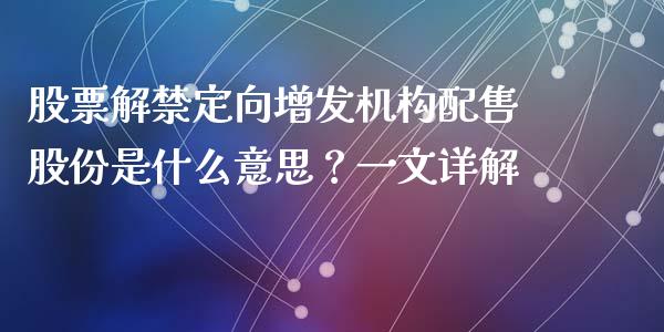 股票解禁定向增发机构配售股份是什么意思？一文详解_https://www.fsyjjx.cn_期货研报_第1张