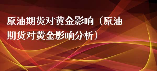 原油期货对黄金影响（原油期货对黄金影响分析）_https://www.fsyjjx.cn_期货研报_第1张