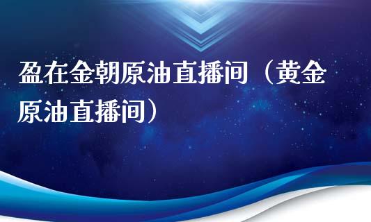 盈在金朝原油直播间（黄金原油直播间）_https://www.fsyjjx.cn_期货在线_第1张