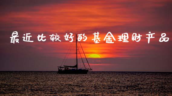 最近比较好的基金理财产品_https://www.fsyjjx.cn_理财资讯_第1张