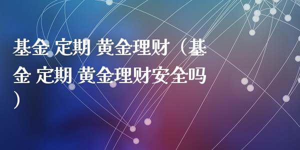 基金 定期 黄金理财（基金 定期 黄金理财安全吗）_https://www.fsyjjx.cn_理财资讯_第1张
