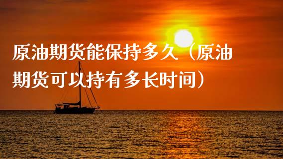 原油期货能保持多久（原油期货可以持有多长时间）_https://www.fsyjjx.cn_期货研报_第1张
