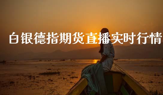 白银德指期货直播实时行情_https://www.fsyjjx.cn_期货研报_第1张