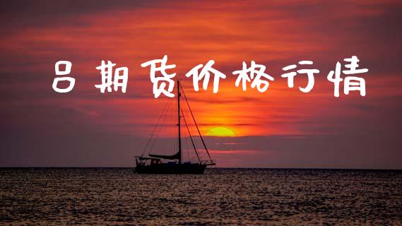 吕期货价格行情_https://www.fsyjjx.cn_期货资讯_第1张