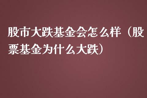 股市大跌基金会怎么样（股票基金为什么大跌）_https://www.fsyjjx.cn_问财精选_第1张