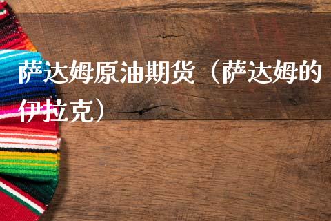 萨达姆原油期货（萨达姆的伊拉克）_https://www.fsyjjx.cn_期货资讯_第1张