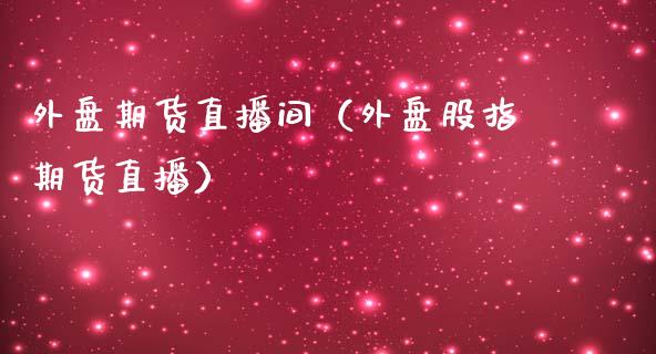 外盘期货直播间（外盘股指期货直播）_https://www.fsyjjx.cn_期货在线_第1张