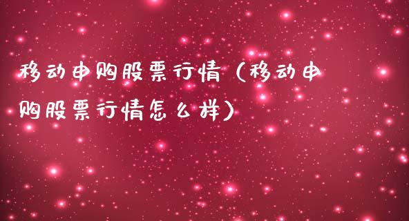 移动申购股票行情（移动申购股票行情怎么样）_https://www.fsyjjx.cn_股票指导_第1张
