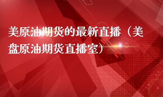 美原油期货的最新直播（美盘原油期货直播室）_https://www.fsyjjx.cn_期货在线_第1张