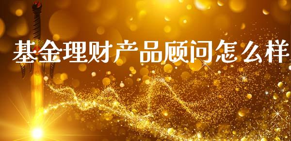 基金理财产品顾问怎么样_https://www.fsyjjx.cn_问财精选_第1张