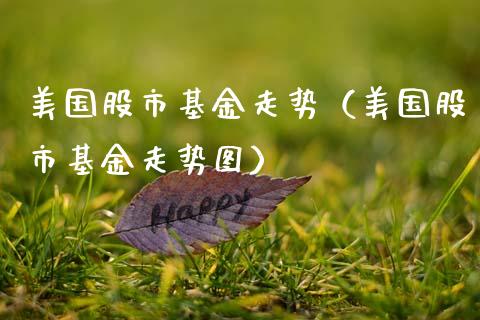 美国股市基金走势（美国股市基金走势图）_https://www.fsyjjx.cn_理财资讯_第1张