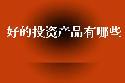 好的投资产品有哪些_https://www.fsyjjx.cn_期货研报_第1张