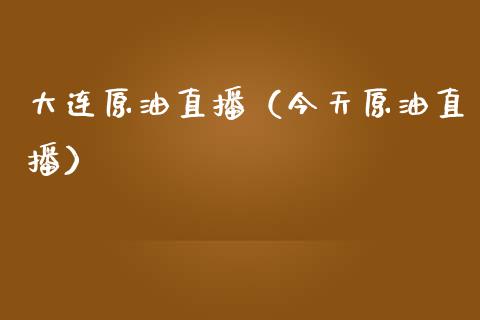 大连原油直播（今天原油直播）_https://www.fsyjjx.cn_期货在线_第1张