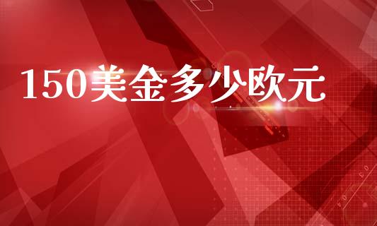 150美金多少欧元_https://www.fsyjjx.cn_期货在线_第1张