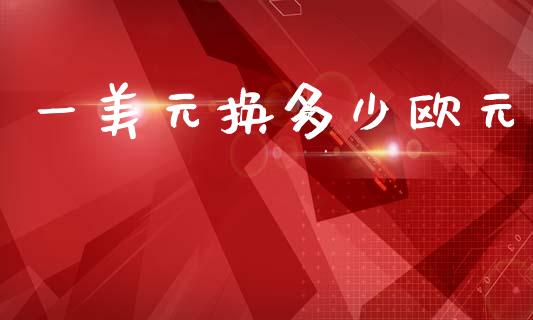 一美元换多少欧元_https://www.fsyjjx.cn_期货研报_第1张