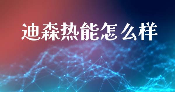 迪森热能怎么样_https://www.fsyjjx.cn_理财资讯_第1张