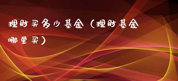 理财买多少基金（理财基金哪里买）_https://www.fsyjjx.cn_理财资讯_第1张