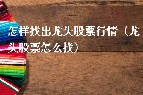 怎样找出龙头股票行情（龙头股票怎么找）_https://www.fsyjjx.cn_股票指导_第1张