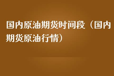 国内原油期货时间段（国内期货原油行情）_https://www.fsyjjx.cn_期货研报_第1张