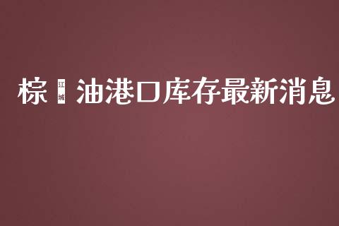 棕榈油港口库存最新消息_https://www.fsyjjx.cn_期货在线_第1张