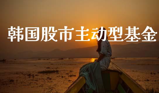 韩国股市主动型基金_https://www.fsyjjx.cn_理财资讯_第1张