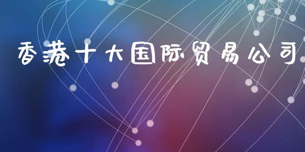 香港十大国际贸易公司_https://www.fsyjjx.cn_期货研报_第1张