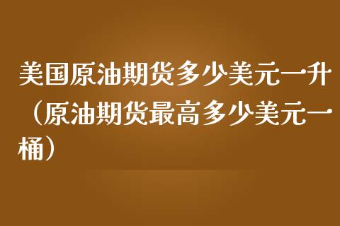 美国原油期货多少美元一升（原油期货最高多少美元一桶）_https://www.fsyjjx.cn_期货研报_第1张