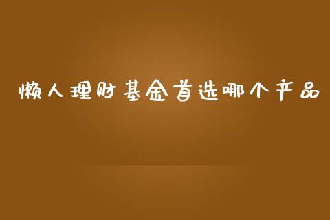 懒人理财基金首选哪个产品_https://www.fsyjjx.cn_问财精选_第1张