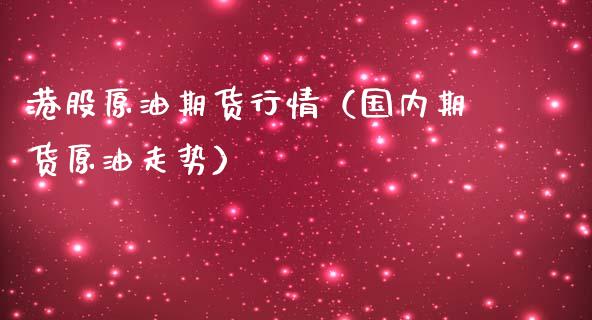 港股原油期货行情（国内期货原油走势）_https://www.fsyjjx.cn_期货研报_第1张