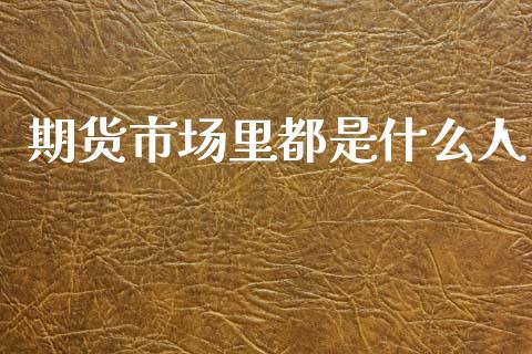期货市场里都是什么人_https://www.fsyjjx.cn_期货研报_第1张