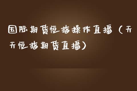 国际期货恒指操作直播（天天恒指期货直播）_https://www.fsyjjx.cn_期货在线_第1张