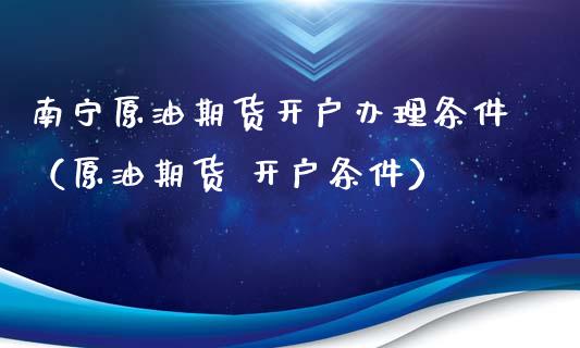 南宁原油期货开户办理条件（原油期货 开户条件）_https://www.fsyjjx.cn_期货资讯_第1张