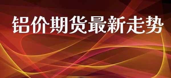 铝价期货最新走势_https://www.fsyjjx.cn_期货资讯_第1张