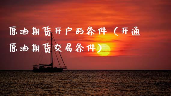 原油期货开户的条件（开通原油期货交易条件）_https://www.fsyjjx.cn_期货资讯_第1张