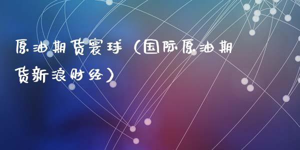 原油期货寰球（国际原油期货新浪财经）_https://www.fsyjjx.cn_期货研报_第1张