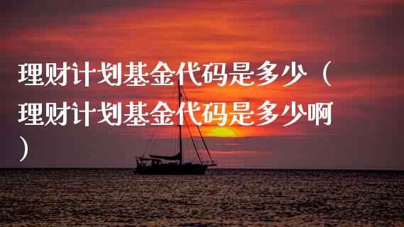 理财计划基金代码是多少（理财计划基金代码是多少啊）_https://www.fsyjjx.cn_问财精选_第1张