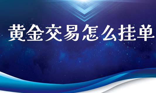 黄金交易怎么挂单_https://www.fsyjjx.cn_问财精选_第1张