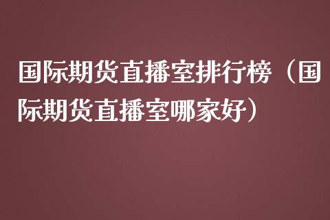 国际期货直播室排行榜（国际期货直播室哪家好）_https://www.fsyjjx.cn_期货在线_第1张