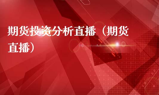 期货投资分析直播（期货 直播）_https://www.fsyjjx.cn_期货在线_第1张