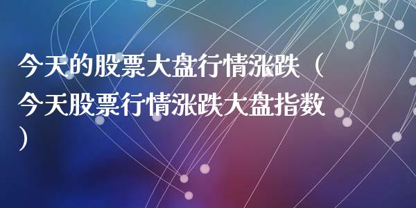 今天的股票大盘行情涨跌（今天股票行情涨跌大盘指数）_https://www.fsyjjx.cn_股市分析_第1张