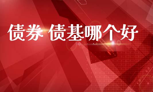 债券 债基哪个好_https://www.fsyjjx.cn_期货研报_第1张