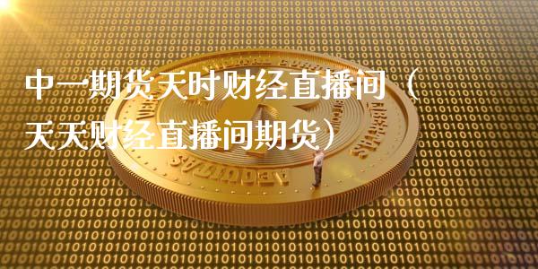 中一期货天时财经直播间（天天财经直播间期货）_https://www.fsyjjx.cn_期货在线_第1张