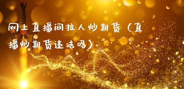 网上直播间拉人炒期货（直播炒期货违法吗）_https://www.fsyjjx.cn_期货在线_第1张