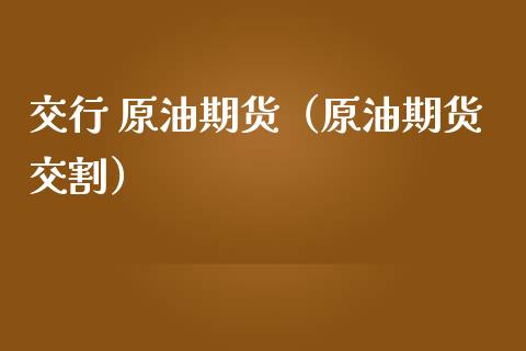 交行 原油期货（原油期货交割）_https://www.fsyjjx.cn_期货资讯_第1张