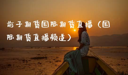 前子期货国际期货直播（国际期货直播频道）_https://www.fsyjjx.cn_期货在线_第1张