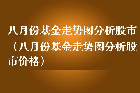 八月份基金走势图分析股市（八月份基金走势图分析股市价格）_https://www.fsyjjx.cn_理财资讯_第1张