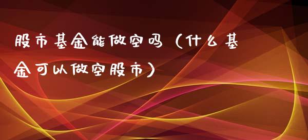 股市基金能做空吗（什么基金可以做空股市）_https://www.fsyjjx.cn_问财精选_第1张